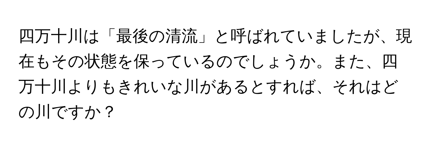 四万十川は「最後の清流」と呼ばれていましたが、現在もその状態を保っているのでしょうか。また、四万十川よりもきれいな川があるとすれば、それはどの川ですか？