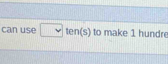 can use □ ten(s) to make 1 hundre