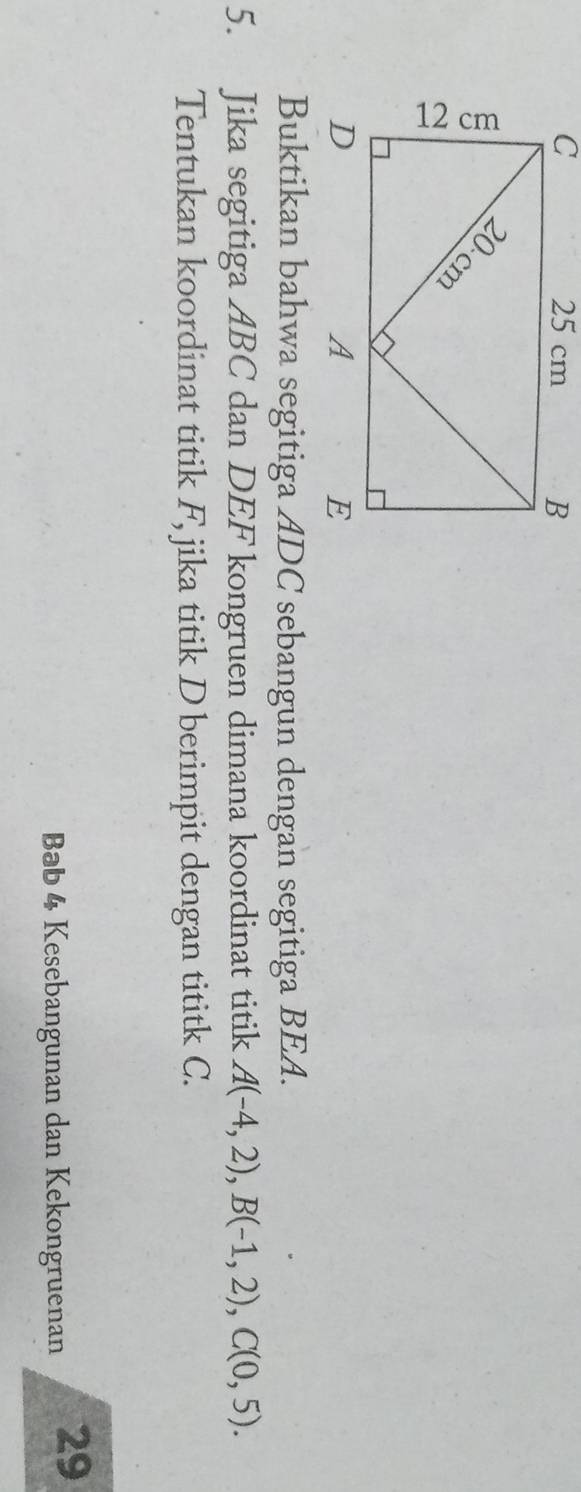 Buktikan bahwa segitiga ADC sebangun dengan segitiga BEA. 
5. Jika segitiga ABC dan DEF kongruen dimana koordinat titik A(-4,2), B(-1,2), C(0,5). 
Tentukan koordinat titik F, jika titik D berimpit dengan tititk C. 
Bab 4 Kesebangunan dan Kekongruenan 29