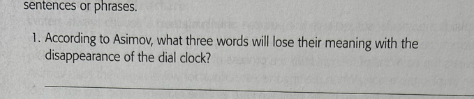 sentences or phrases. 
1. According to Asimov, what three words will lose their meaning with the 
disappearance of the dial clock? 
_