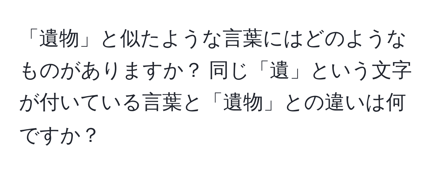 「遺物」と似たような言葉にはどのようなものがありますか？ 同じ「遺」という文字が付いている言葉と「遺物」との違いは何ですか？