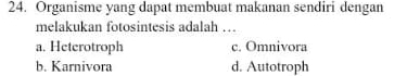 Organisme yang dapat membuat makanan sendiri dengan
melakukan fotosintesis adalah ….
a. Heterotroph c. Omnivora
b. Karnivora d. Autotroph