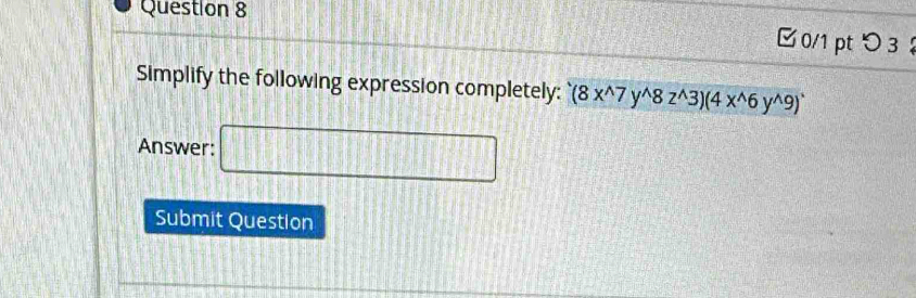 □0/1 pt つ 3 ！ 
Simplify the following expression completely: (8x^(wedge)7y^(wedge)8z^(wedge)3)(4x^(wedge)6y^(wedge)9)^wedge 
Answer: □ 
Submit Question