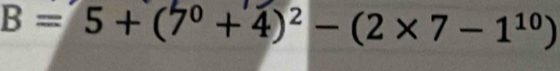 B=5+(7^0+4)^2-(2* 7-1^(10))