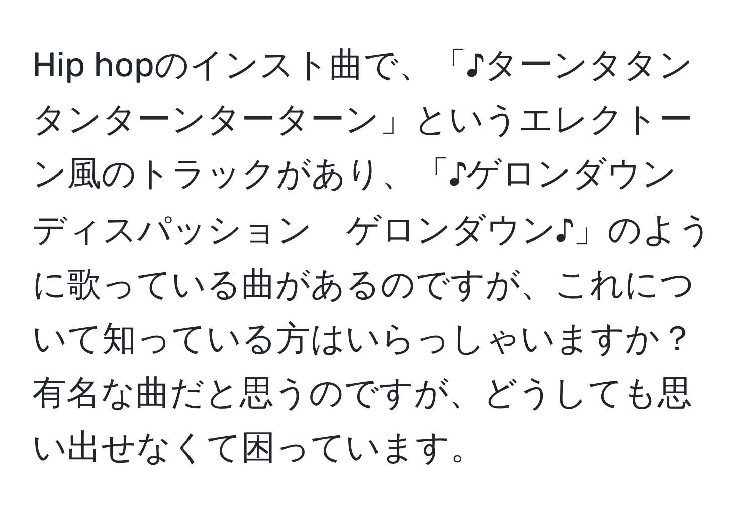 Hip hopのインスト曲で、「♪ターンタタンタンターンターターン」というエレクトーン風のトラックがあり、「♪ゲロンダウン　ディスパッション　ゲロンダウン♪」のように歌っている曲があるのですが、これについて知っている方はいらっしゃいますか？有名な曲だと思うのですが、どうしても思い出せなくて困っています。