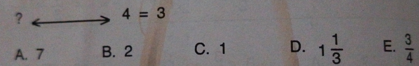 ?
4=3
A. 7 B. 2 C. 1
D. 1 1/3   3/4 
E.