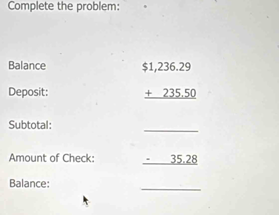 Complete the problem: 
Balance 
Deposit:
beginarrayr $1,236.29 +235.50 hline endarray
_ 
Subtotal: 
Amount of Check: _ -35.28
_ 
Balance: