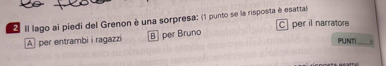 Il lago ai piedi del Grenon è una sorpresa: (1 punto se la risposta è esatta)
C per il narratore
A per entrambi i ragazzi B] per Bruno
PUNTI_ n