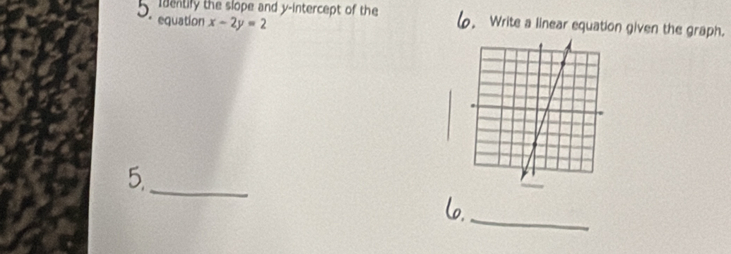 Identily the slope and y-intercept of the Write a linear equation given the graph. 
equation x-2y=2
5. 
_ 
_