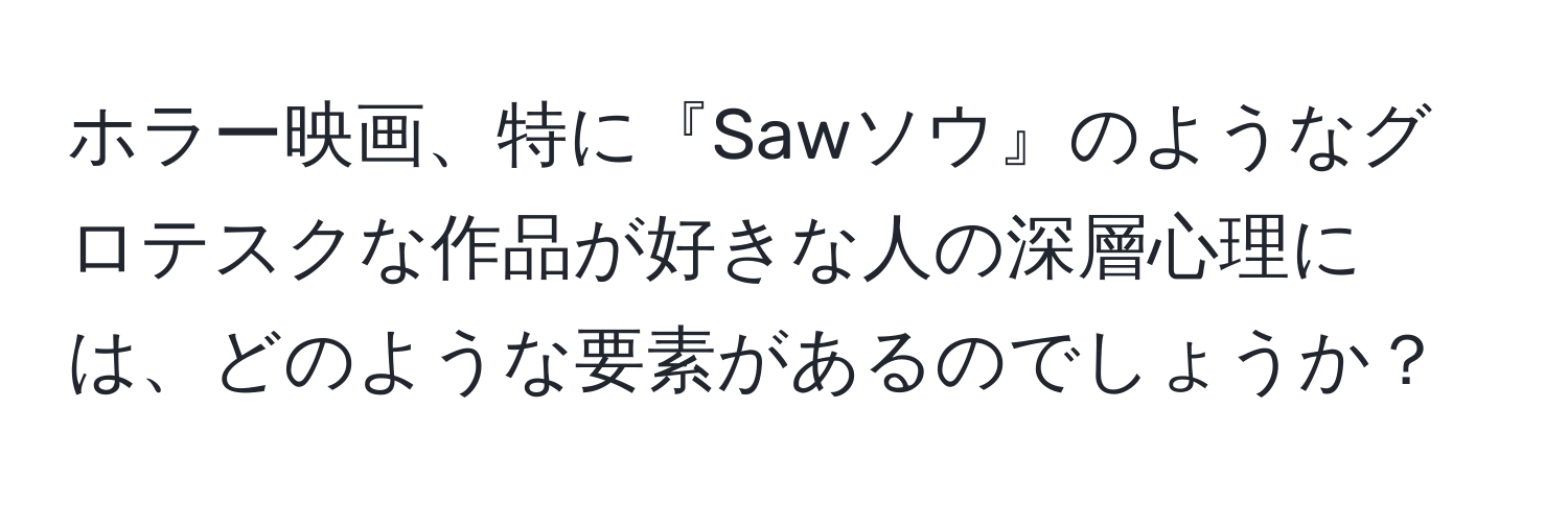 ホラー映画、特に『Sawソウ』のようなグロテスクな作品が好きな人の深層心理には、どのような要素があるのでしょうか？