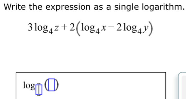 Write the expression as a single logarithm.
3log _4z+2(log _4x-2log _4y)
log □ (□ )