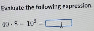 Evaluate the following expression.
40· 8-10^2=