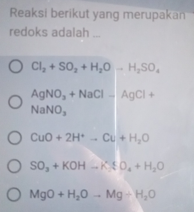 Reaksi berikut yang merupakan
redoks adalah ...
Cl_2+SO_2+H_2Oto H_2SO_4
AgNO_3+NaCl-AgCl+
NaNO_3
CuO+2H^+to Cu+H_2O
SO_3+KOHto K_2SO_4+H_2O
MgO+H_2Oto Mg+H_2O