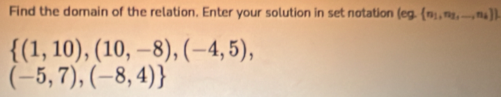 Find the domain of the relation. Enter your solution in set notation (eg. n_1,n_2,...,n_k]
 (1,10),(10,-8),(-4,5),
(-5,7),(-8,4)