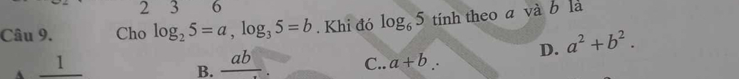 2 3 6
Câu 9. Cho log _25=a, log _35=b. Khi đó log _65 tính theo a và b là
D. a^2+b^2.
B. frac ab
11 C.. a+b ∴
A