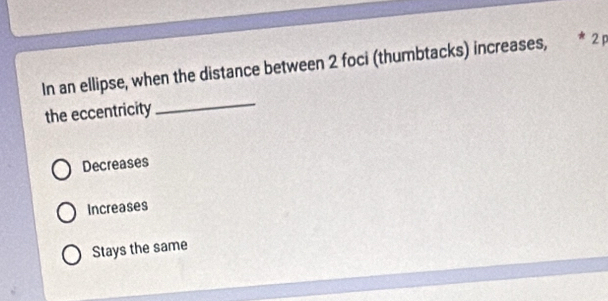 In an ellipse, when the distance between 2 foci (thumbtacks) increases, 2 p
the eccentricity
_
Decreases
Increases
Stays the same