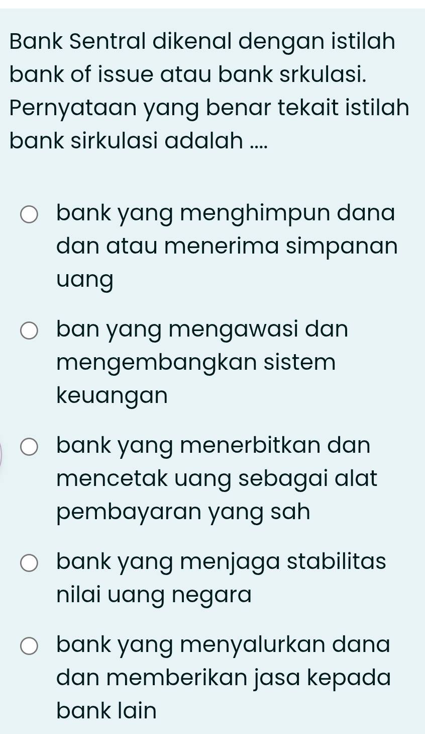 Bank Sentral dikenal dengan istilah
bank of issue atau bank srkulasi.
Pernyataan yang benar tekait istilah
bank sirkulasi adalah ....
bank yang menghimpun dana
dan atau menerima simpanan
uang
ban yang mengawasi dan
mengembangkan sistem
keuangan
bank yang menerbitkan dan
mencetak uang sebagai alat
pembayaran yang sah
bank yang menjaga stabilitas
nilai uang negara
bank yang menyalurkan dana
dan memberikan jasa kepada
bank lain