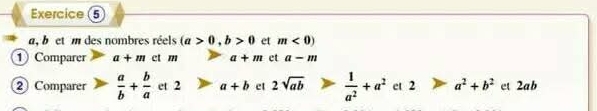 Exercice (5 
a, bet m des nombres réels (a>0, b>0 et m<0)
1Comparer a+m ct m a+m et a-m
② Comparer  a/b + b/a  et 2 a+b et 2sqrt(ab)  1/a^2 +a^2 et 2 a^2+b^2 ct 2ab