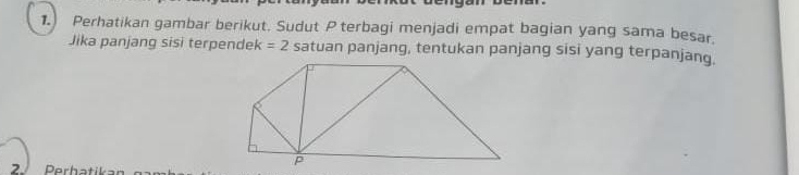 Perhatikan gambar berikut. Sudut Pterbagi menjadi empat bagian yang sama besar. 
Jika panjang sisi terpendek =2 satuan panjang, tentukan panjang sisi yang terpanjang. 
2. Perhatik