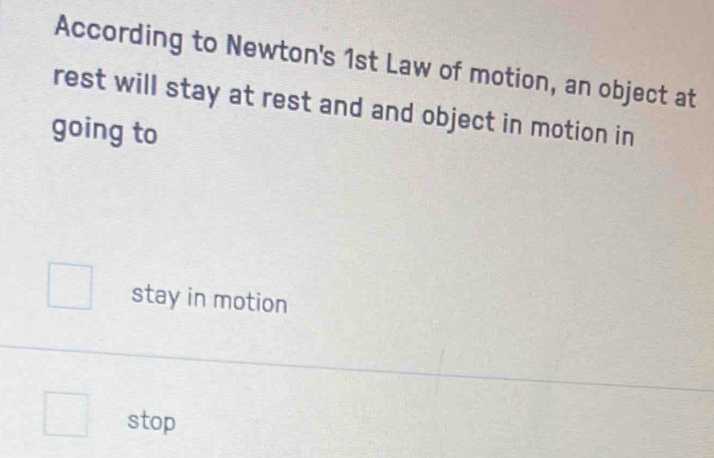 According to Newton's 1st Law of motion, an object at
rest will stay at rest and and object in motion in
going to
stay in motion
stop