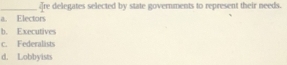 re delegates selected by state governments to represent their needs.
a. Electors
b. Executives
c. Federalists
d. Lobbyists