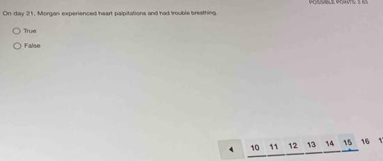 POSSIBLE POINTS: 2.63
On day 21, Morgan experienced heart palpitations and had trouble breathing.
True
False
4 10 11 12 13 14 15 16 1