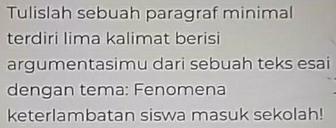 Tulislah sebuah paragraf minimal 
terdiri lima kalimat berisi 
argumentasimu dari sebuah teks esai 
dengan tema: Fenomena 
keterlambatan siswa masuk sekolah!