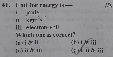 Unit for energy is — [Dj
i. joule
ii. kgm^2s^(-2)
iii. electron-volt
Which one is correct?
(a)i &ⅱ (b)i&ⅲ
(c)ⅱ&ⅲ (d)l,ⅱ&ⅲ