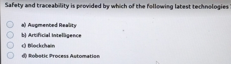 Safety and traceability is provided by which of the following latest technologies
a) Augmented Reality
b) Artificial Intelligence
c) Blockchain
d) Robotic Process Automation