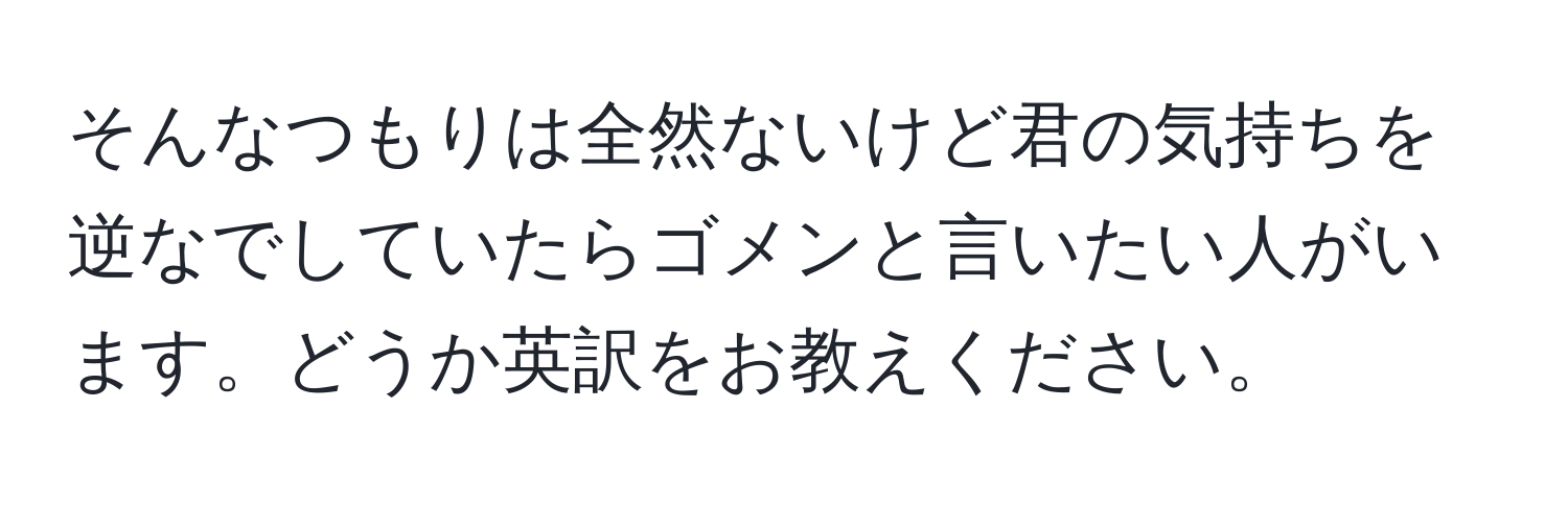 そんなつもりは全然ないけど君の気持ちを逆なでしていたらゴメンと言いたい人がいます。どうか英訳をお教えください。