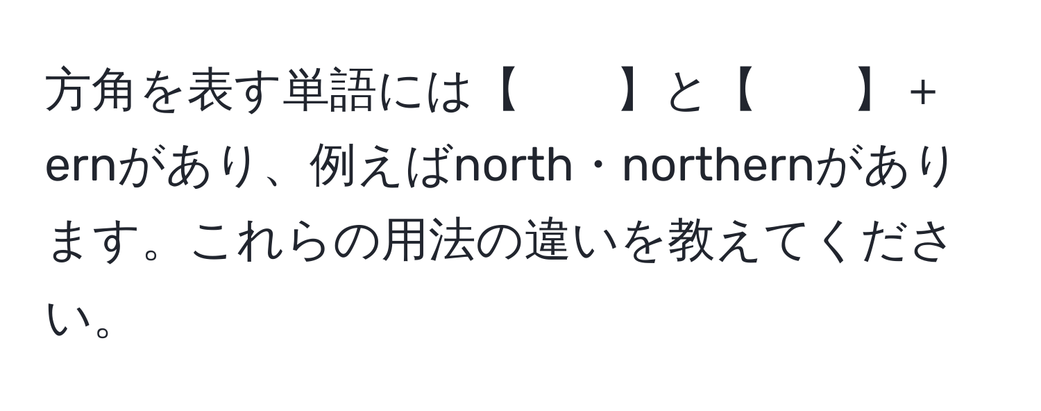 方角を表す単語には【　　】と【　　】＋ernがあり、例えばnorth・northernがあります。これらの用法の違いを教えてください。