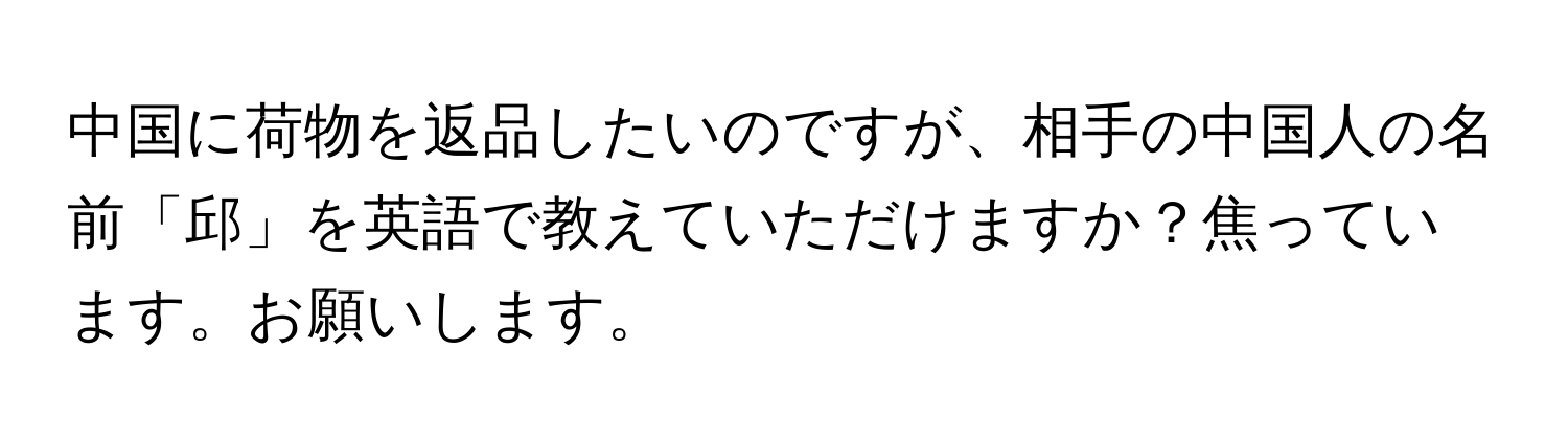 中国に荷物を返品したいのですが、相手の中国人の名前「邱」を英語で教えていただけますか？焦っています。お願いします。
