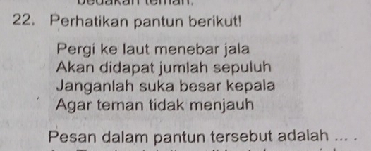 Perhatikan pantun berikut! 
Pergi ke laut menebar jala 
Akan didapat jumlah sepuluh 
Janganlah suka besar kepala 
Agar teman tidak menjauh 
Pesan dalam pantun tersebut adalah ... .