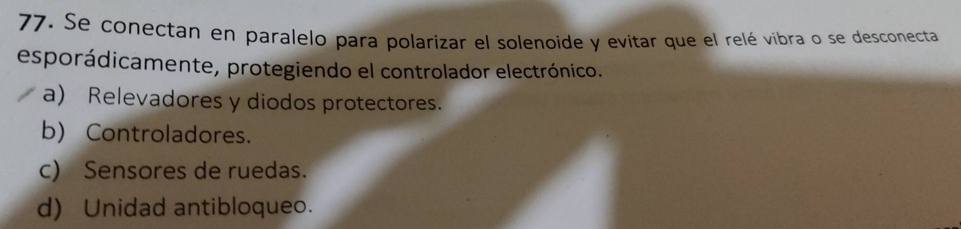 Se conectan en paralelo para polarizar el solenoide y evitar que el relé vibra o se desconecta
esporádicamente, protegiendo el controlador electrónico.
a) Relevadores y diodos protectores.
b) Controladores.
c) Sensores de ruedas.
d) Unidad antibloqueo.