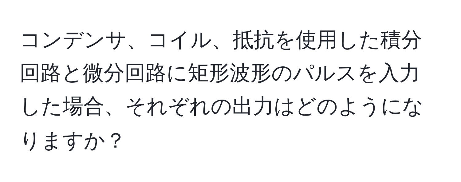 コンデンサ、コイル、抵抗を使用した積分回路と微分回路に矩形波形のパルスを入力した場合、それぞれの出力はどのようになりますか？