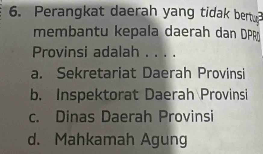 Perangkat daerah yang tidak bertug
membantu kepala daerah dan DPR
Provinsi adalah . . . .
a. Sekretariat Daerah Provinsi
b. Inspektorat Daerah Provinsi
c. Dinas Daerah Provinsi
d. Mahkamah Agung