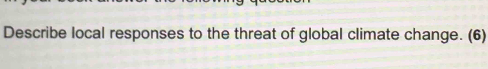 Describe local responses to the threat of global climate change. (6)