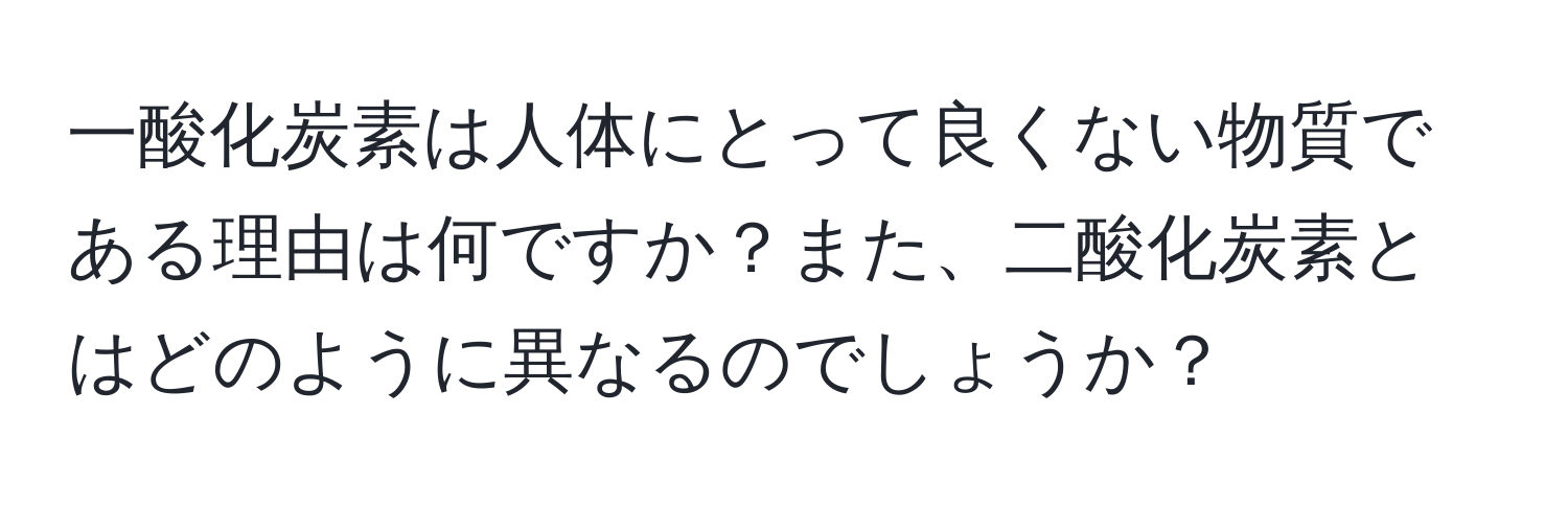 一酸化炭素は人体にとって良くない物質である理由は何ですか？また、二酸化炭素とはどのように異なるのでしょうか？