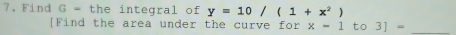 Find G= the integral of y=10/(1+x^2)
[Find the area under the curve for x-1to3]= _