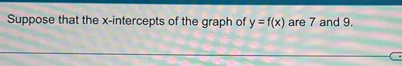 Suppose that the x-intercepts of the graph of y=f(x) are 7 and 9.