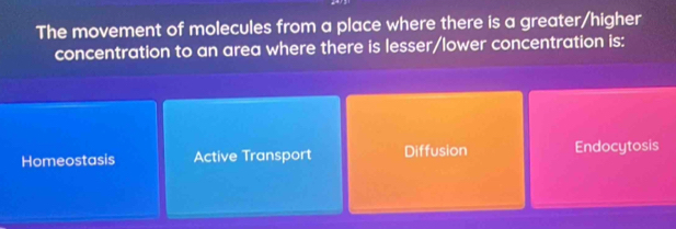 The movement of molecules from a place where there is a greater/higher
concentration to an area where there is lesser/lower concentration is:
Homeostasis Active Transport Diffusion Endocytosis