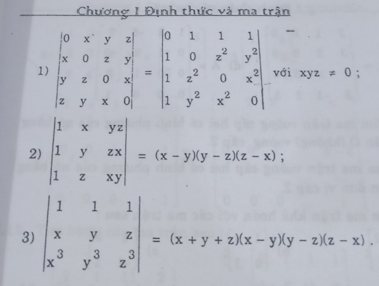 Chương 1 Định thức và ma trận 
- 
1) beginvmatrix 0&x&y&z x&0&z&y y&z&0&x z&y&x&0endvmatrix =beginvmatrix 0&1&1&1 1&0&z^2&y^2 1&z^2&0&x^2 1&y^2&x^2&0endvmatrix với xyz!= 0
2) beginvmatrix 1&x&yz 1&y&zx 1&z&xyendvmatrix =(x-y)(y-z)(z-x); 
3) beginvmatrix 1&1&1 x&y&z x^3&y^3&z^3endvmatrix =(x+y+z)(x-y)(y-z)(z-x).