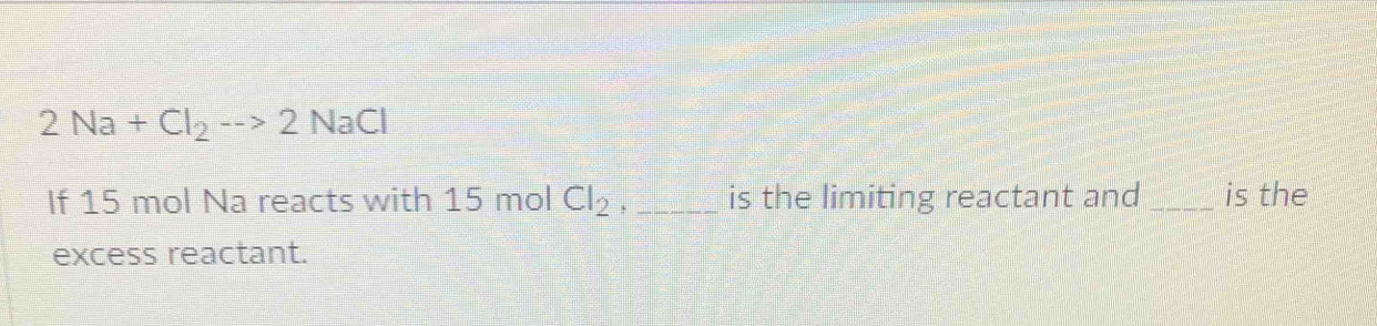 2Na+Cl_2to 2NaCl
If 15 mol Na reacts with 15 mol Cl_2 _is the limiting reactant and_ is the 
excess reactant.