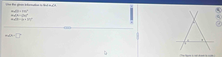 Use the given information to find m∠ A^(m∠ D=115^circ)
m∠ A=(2x)^circ 
a
m∠ B=(x+37)^circ 
a
m∠ A=□°
C 8
D
(The fioure is not drawn to scale)