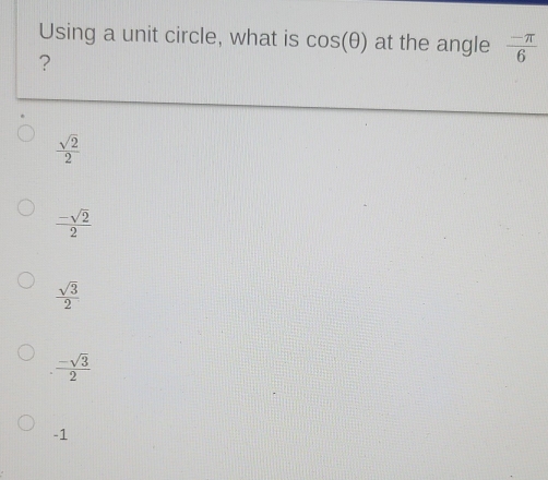 Using a unit circle, what is cos (θ ) at the angle  (-π )/6 
?
 sqrt(2)/2 
 (-sqrt(2))/2 
 sqrt(3)/2 
 (-sqrt(3))/2 
-1