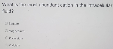 What is the most abundant cation in the intracellular
fluid?
Sodium
Magnesium
Potassium
Calcium