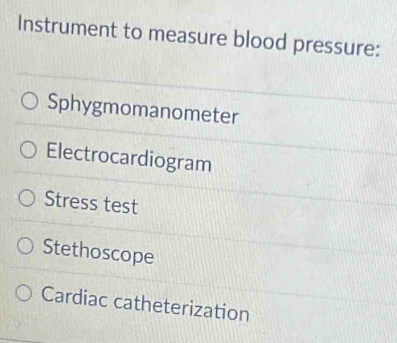 Instrument to measure blood pressure:
Sphygmomanometer
Electrocardiogram
Stress test
Stethoscope
Cardiac catheterization