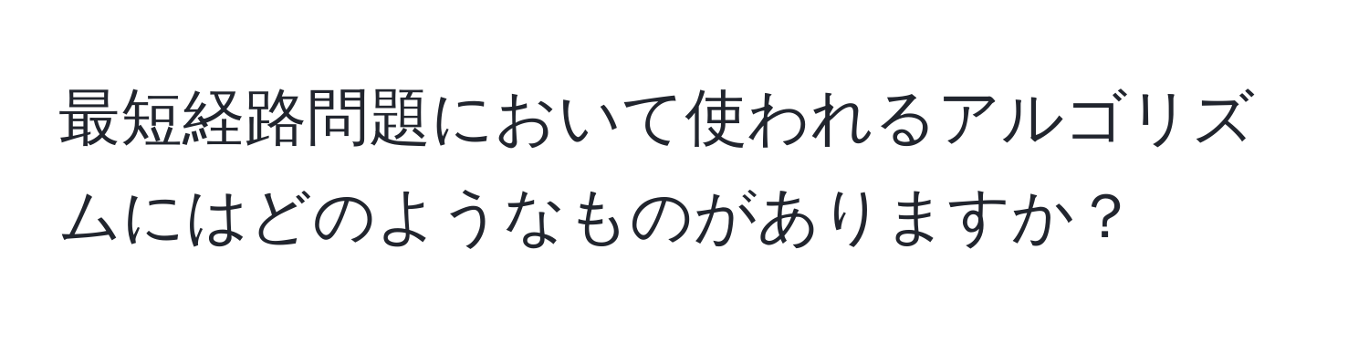 最短経路問題において使われるアルゴリズムにはどのようなものがありますか？