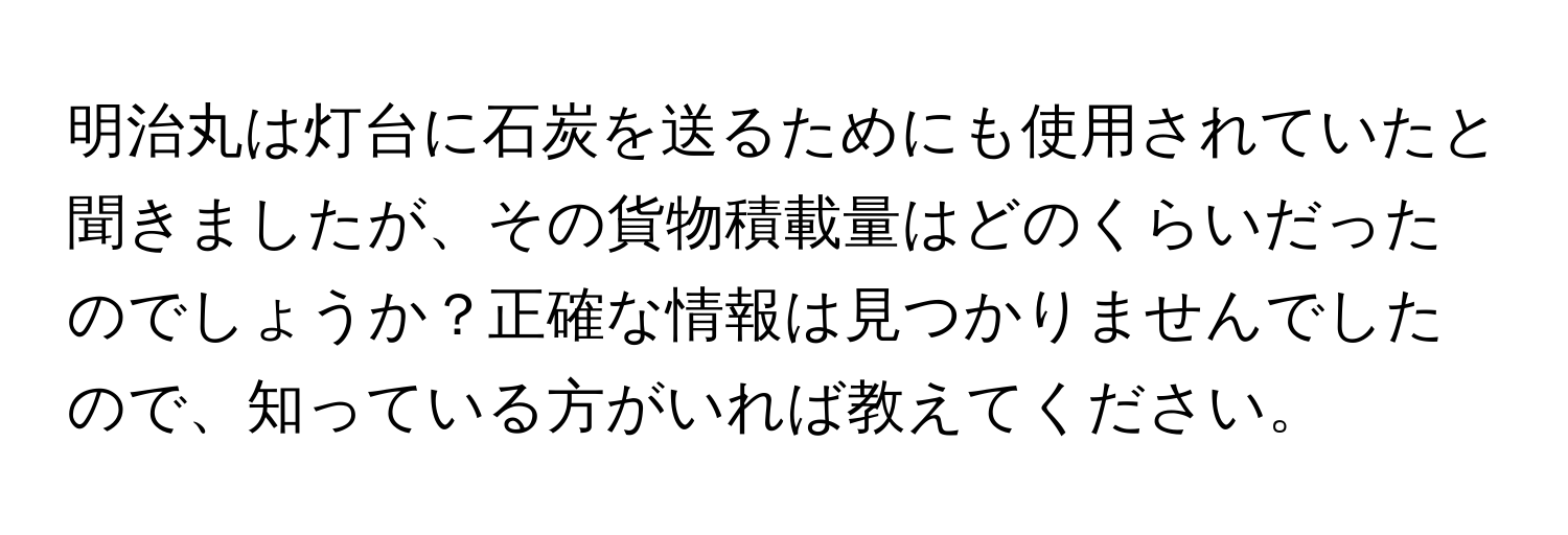 明治丸は灯台に石炭を送るためにも使用されていたと聞きましたが、その貨物積載量はどのくらいだったのでしょうか？正確な情報は見つかりませんでしたので、知っている方がいれば教えてください。