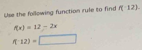 Use the following function rule to find f(^-12).
f(x)=12-2x
f(-12)=□